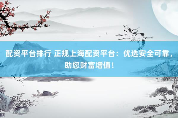 配资平台排行 正规上海配资平台：优选安全可靠，助您财富增值！