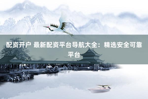 配资开户 最新配资平台导航大全：精选安全可靠平台