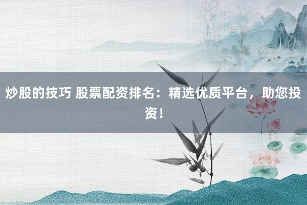 炒股的技巧 股票配资排名：精选优质平台，助您投资！
