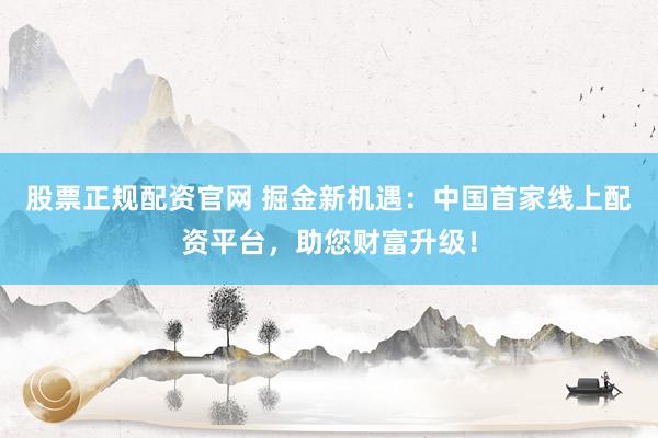 股票正规配资官网 掘金新机遇：中国首家线上配资平台，助您财富升级！