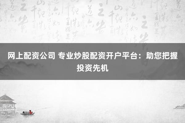 网上配资公司 专业炒股配资开户平台：助您把握投资先机