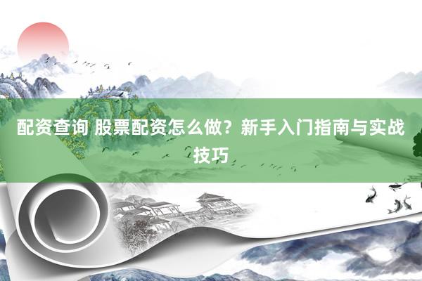 配资查询 股票配资怎么做？新手入门指南与实战技巧