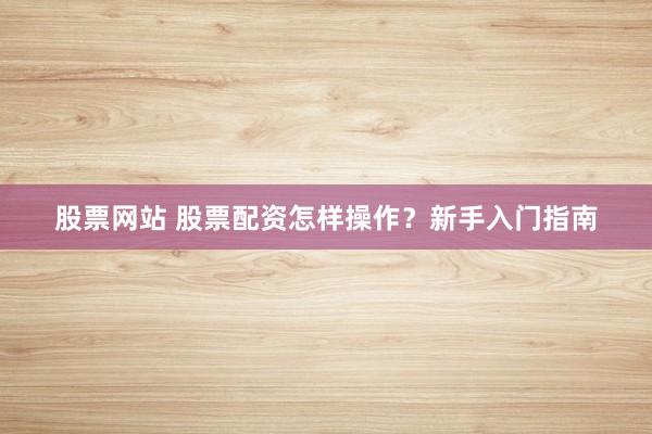 股票网站 股票配资怎样操作？新手入门指南