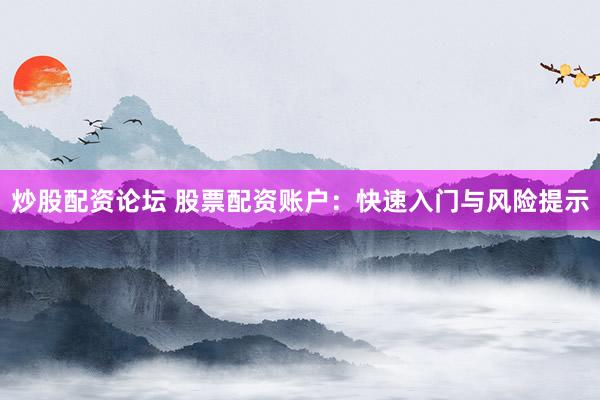 炒股配资论坛 股票配资账户：快速入门与风险提示