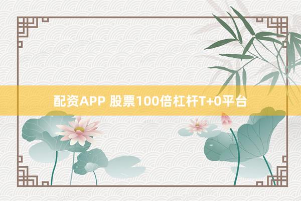 配资APP 股票100倍杠杆T+0平台