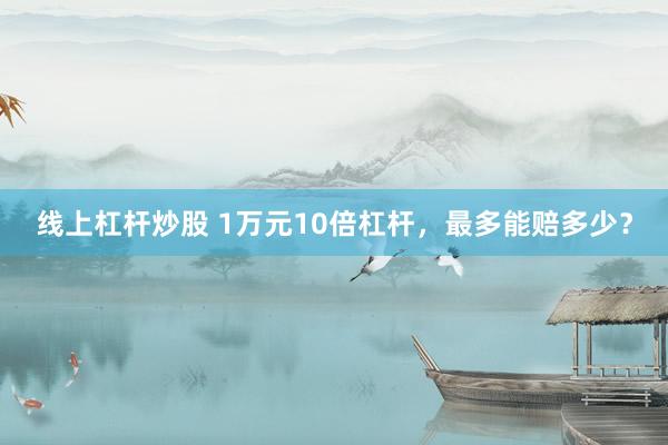线上杠杆炒股 1万元10倍杠杆，最多能赔多少？
