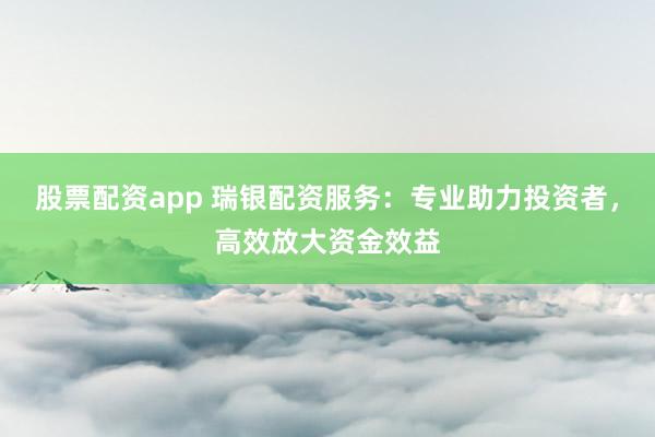 股票配资app 瑞银配资服务：专业助力投资者，高效放大资金效益