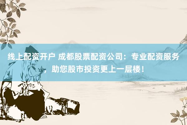 线上配资开户 成都股票配资公司：专业配资服务，助您股市投资更上一层楼！