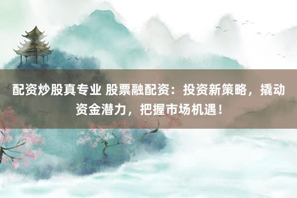配资炒股真专业 股票融配资：投资新策略，撬动资金潜力，把握市场机遇！