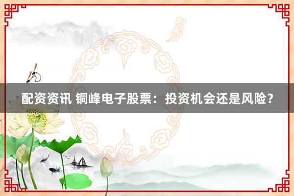 配资资讯 铜峰电子股票：投资机会还是风险？