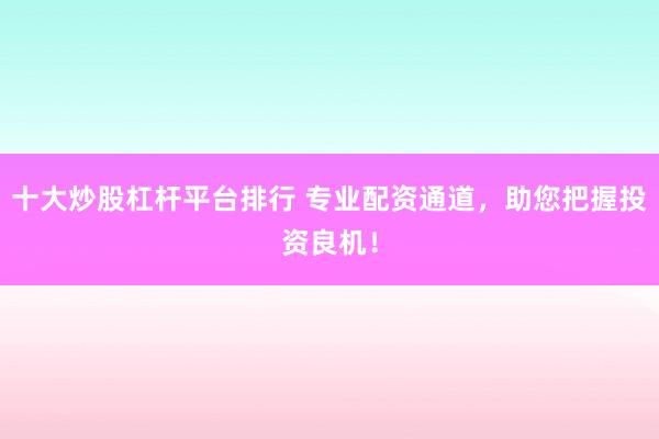 十大炒股杠杆平台排行 专业配资通道，助您把握投资良机！