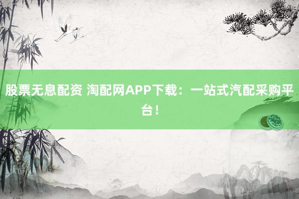 股票无息配资 淘配网APP下载：一站式汽配采购平台！