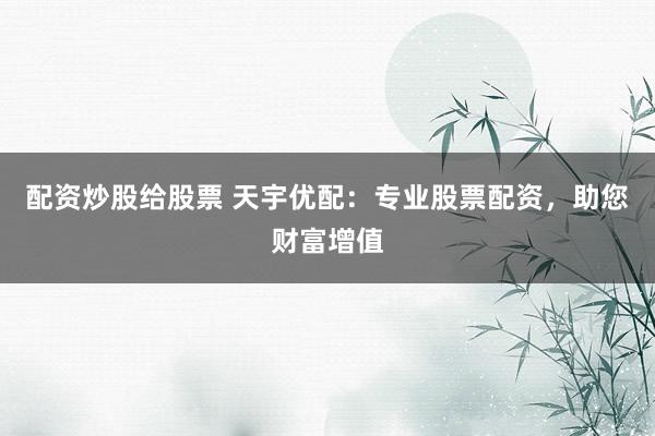 配资炒股给股票 天宇优配：专业股票配资，助您财富增值
