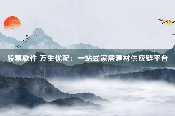 股票软件 万生优配：一站式家居建材供应链平台
