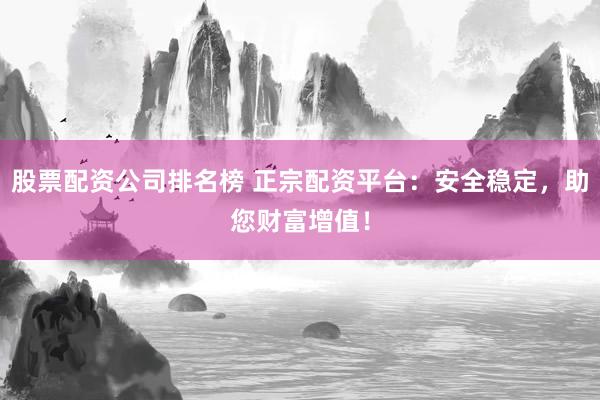 股票配资公司排名榜 正宗配资平台：安全稳定，助您财富增值！