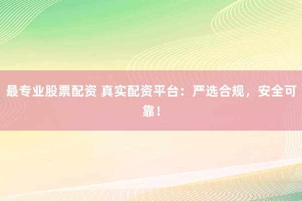 最专业股票配资 真实配资平台：严选合规，安全可靠！