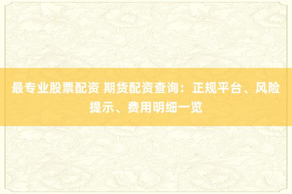 最专业股票配资 期货配资查询：正规平台、风险提示、费用明细一览