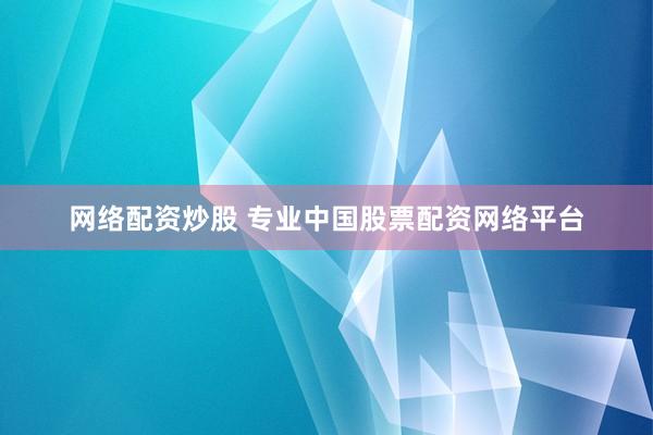 网络配资炒股 专业中国股票配资网络平台