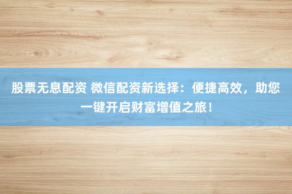 股票无息配资 微信配资新选择：便捷高效，助您一键开启财富增值之旅！