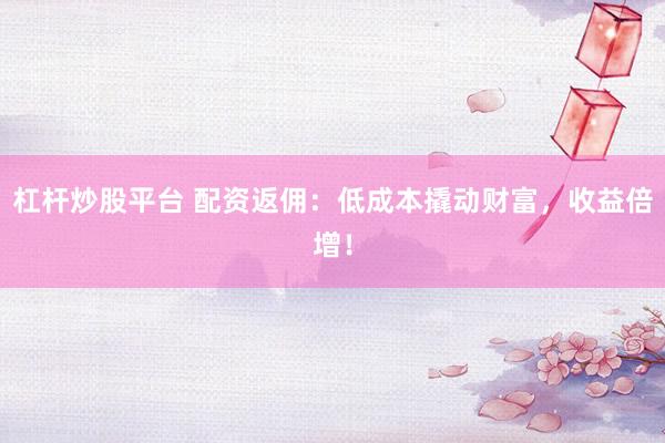 杠杆炒股平台 配资返佣：低成本撬动财富，收益倍增！