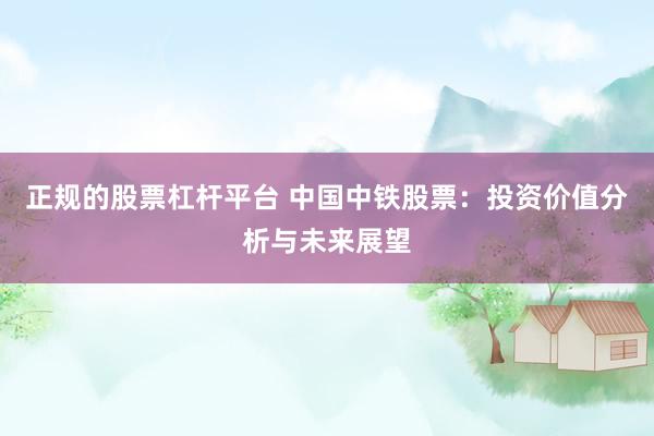 正规的股票杠杆平台 中国中铁股票：投资价值分析与未来展望