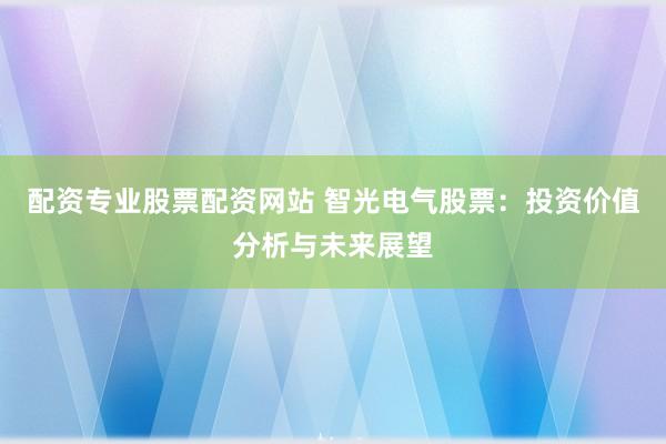 配资专业股票配资网站 智光电气股票：投资价值分析与未来展望