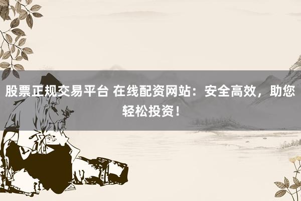 股票正规交易平台 在线配资网站：安全高效，助您轻松投资！