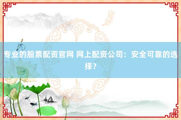 专业的股票配资官网 网上配资公司：安全可靠的选择？