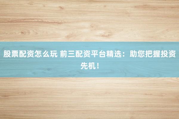 股票配资怎么玩 前三配资平台精选：助您把握投资先机！