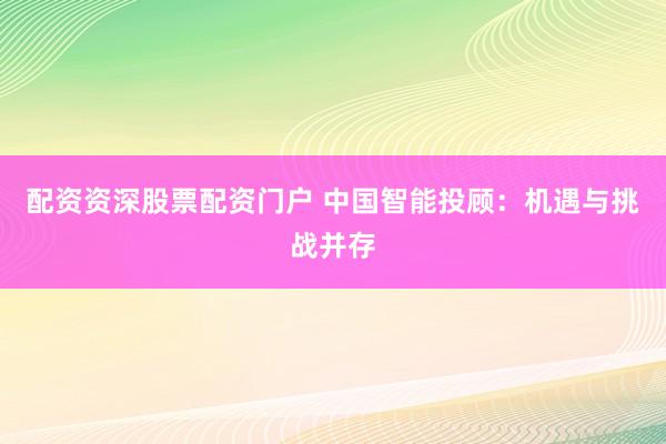 配资资深股票配资门户 中国智能投顾：机遇与挑战并存