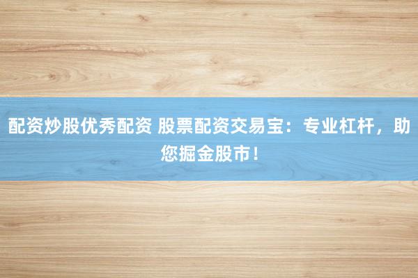 配资炒股优秀配资 股票配资交易宝：专业杠杆，助您掘金股市！