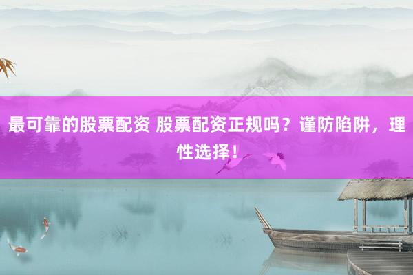 最可靠的股票配资 股票配资正规吗？谨防陷阱，理性选择！