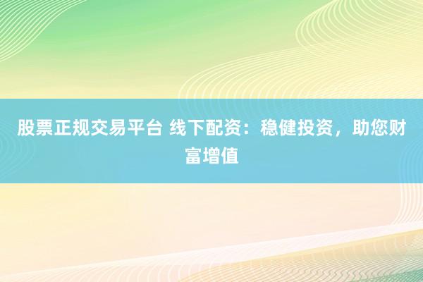 股票正规交易平台 线下配资：稳健投资，助您财富增值