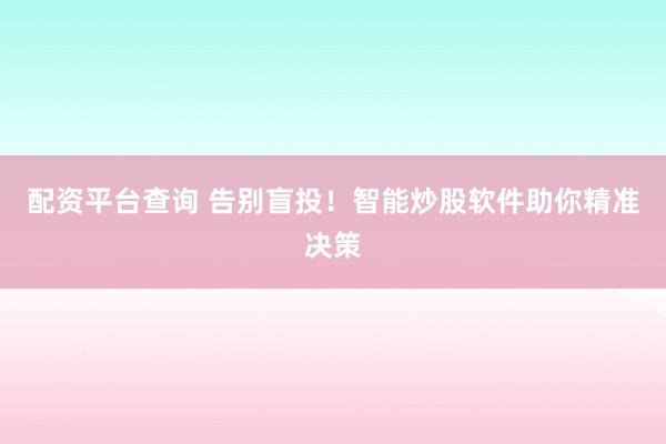 配资平台查询 告别盲投！智能炒股软件助你精准决策