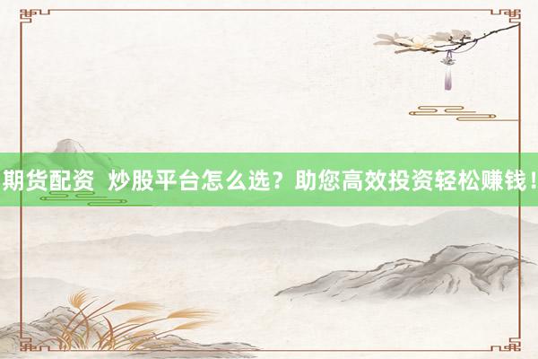 期货配资  炒股平台怎么选？助您高效投资轻松赚钱！