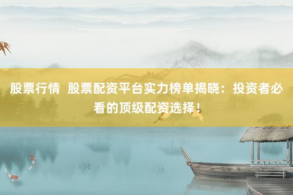 股票行情  股票配资平台实力榜单揭晓：投资者必看的顶级配资选择！