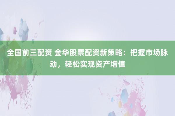全国前三配资 金华股票配资新策略：把握市场脉动，轻松实现资产增值