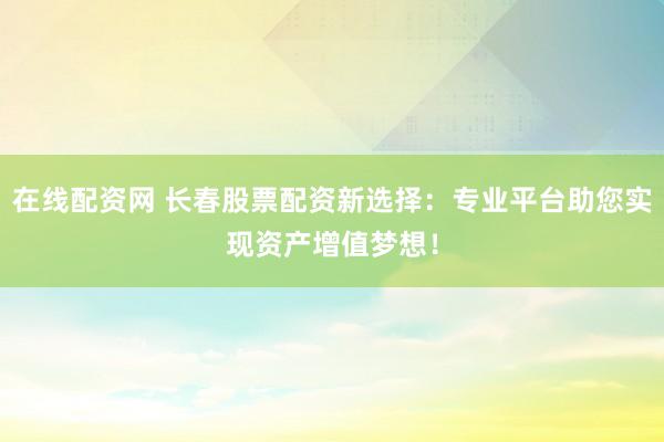 在线配资网 长春股票配资新选择：专业平台助您实现资产增值梦想！