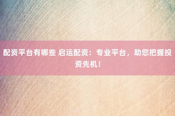 配资平台有哪些 启运配资：专业平台，助您把握投资先机！