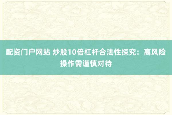配资门户网站 炒股10倍杠杆合法性探究：高风险操作需谨慎对待