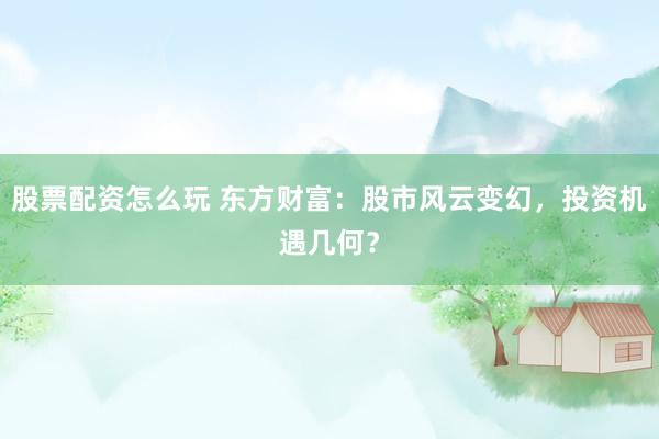 股票配资怎么玩 东方财富：股市风云变幻，投资机遇几何？