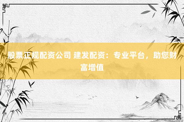 股票正规配资公司 建发配资：专业平台，助您财富增值