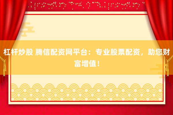杠杆炒股 腾信配资网平台：专业股票配资，助您财富增值！