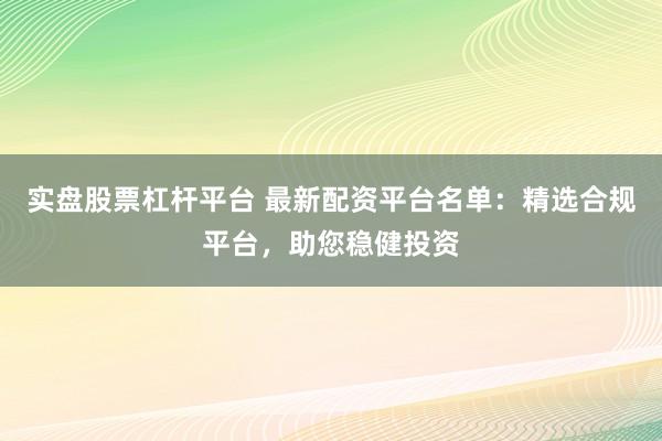 实盘股票杠杆平台 最新配资平台名单：精选合规平台，助您稳健投资