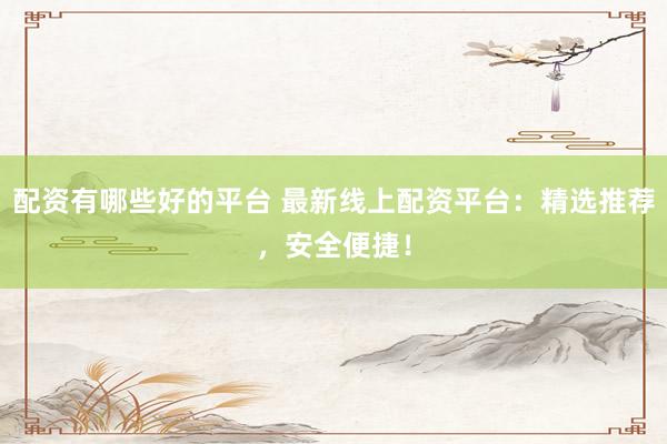 配资有哪些好的平台 最新线上配资平台：精选推荐，安全便捷！