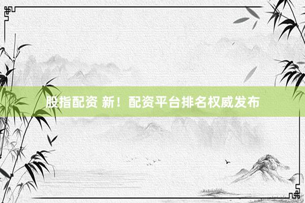 股指配资 新!配资平台排名权威发布