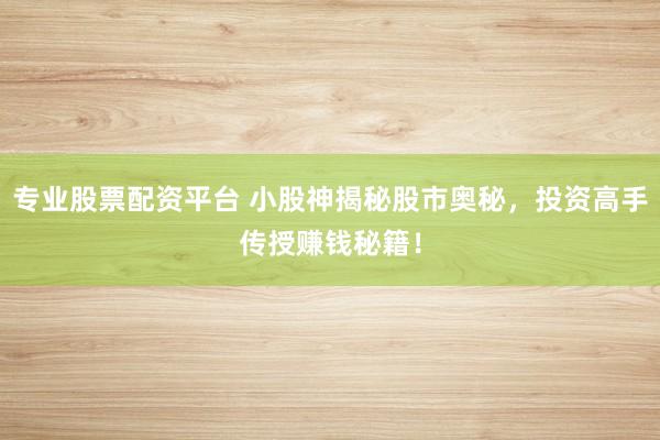 专业股票配资平台 小股神揭秘股市奥秘，投资高手传授赚钱秘籍！