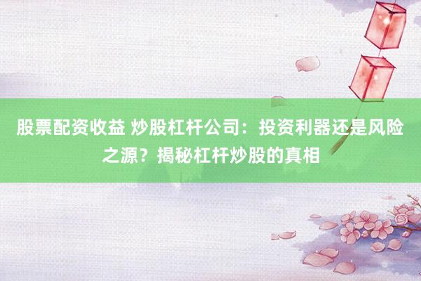 股票配资收益 炒股杠杆公司：投资利器还是风险之源？揭秘杠杆炒股的真相
