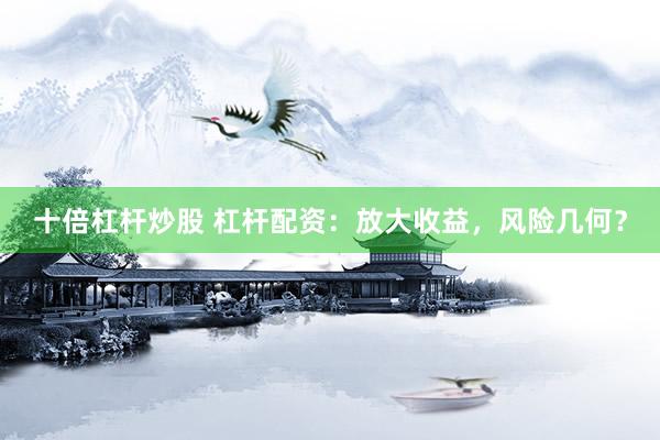 十倍杠杆炒股 杠杆配资：放大收益，风险几何？