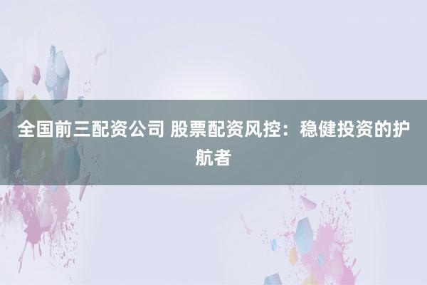 全国前三配资公司 股票配资风控：稳健投资的护航者